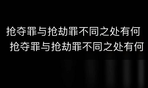 抢夺罪与抢劫罪不同之处有何 抢夺罪与抢劫罪不同之处有何特点