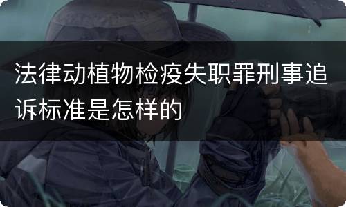 法律动植物检疫失职罪刑事追诉标准是怎样的