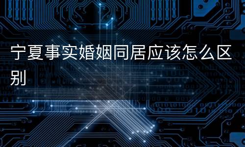 宁夏事实婚姻同居应该怎么区别