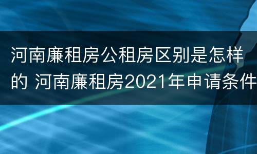 河南廉租房公租房区别是怎样的 河南廉租房2021年申请条件