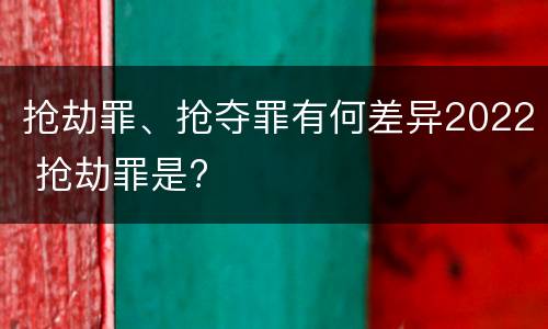 抢劫罪、抢夺罪有何差异2022 抢劫罪是?