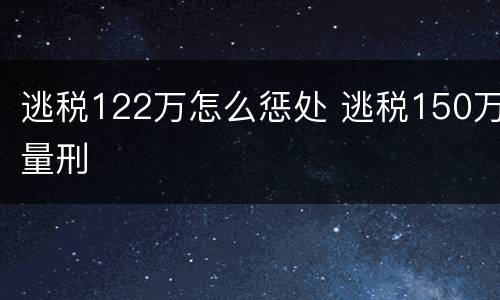 逃税122万怎么惩处 逃税150万量刑