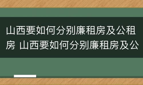 山西要如何分别廉租房及公租房 山西要如何分别廉租房及公租房呢