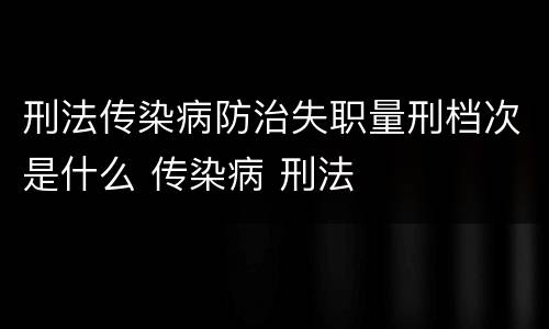 刑法传染病防治失职量刑档次是什么 传染病 刑法