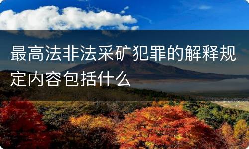 最高法非法采矿犯罪的解释规定内容包括什么