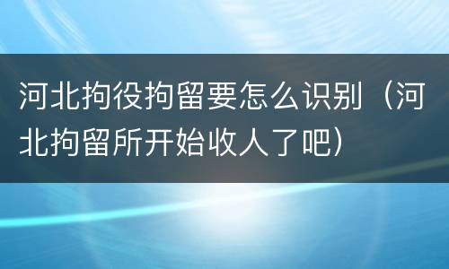河北拘役拘留要怎么识别（河北拘留所开始收人了吧）