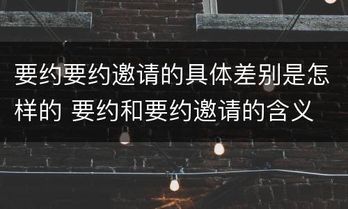 要约要约邀请的具体差别是怎样的 要约和要约邀请的含义