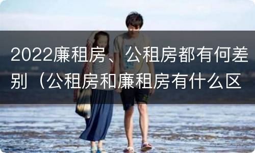 2022廉租房、公租房都有何差别（公租房和廉租房有什么区别?2019年的）