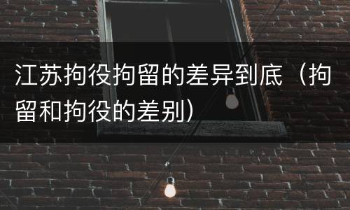 江苏拘役拘留的差异到底（拘留和拘役的差别）