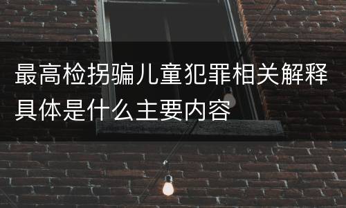 最高检拐骗儿童犯罪相关解释具体是什么主要内容