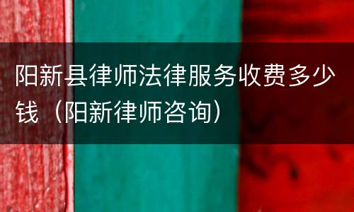 阳新县律师法律服务收费多少钱（阳新律师咨询）