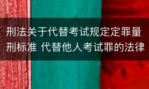 刑法关于代替考试规定定罪量刑标准 代替他人考试罪的法律规定