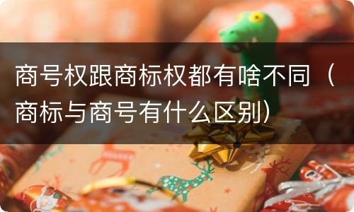 商号权跟商标权都有啥不同（商标与商号有什么区别）
