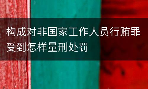 构成对非国家工作人员行贿罪受到怎样量刑处罚
