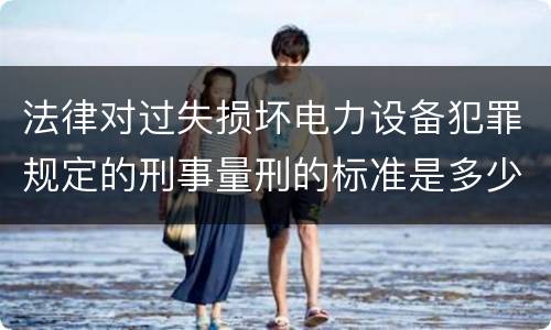 法律对过失损坏电力设备犯罪规定的刑事量刑的标准是多少