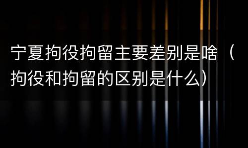 宁夏拘役拘留主要差别是啥（拘役和拘留的区别是什么）