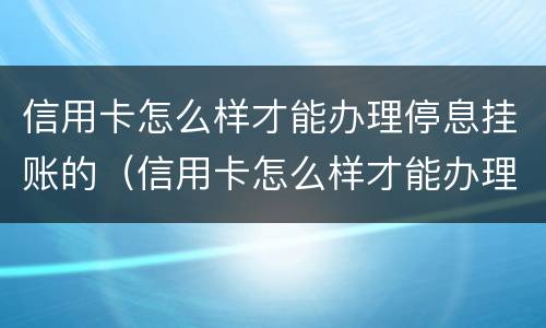 信用卡怎么样才能办理停息挂账的（信用卡怎么样才能办理停息挂账的业务）