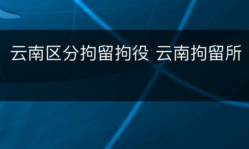 云南区分拘留拘役 云南拘留所