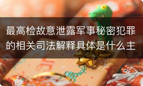 最高检故意泄露军事秘密犯罪的相关司法解释具体是什么主要内容