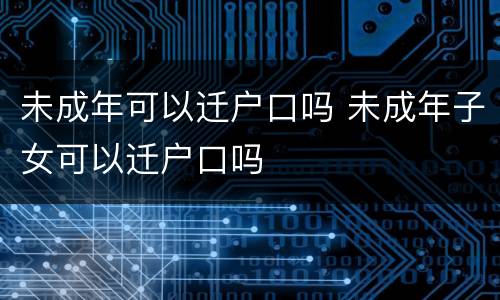 未成年可以迁户口吗 未成年子女可以迁户口吗