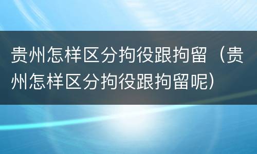 贵州怎样区分拘役跟拘留（贵州怎样区分拘役跟拘留呢）