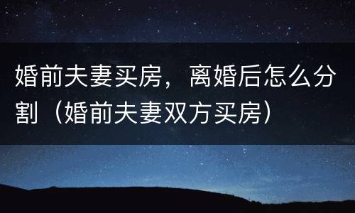 婚前夫妻买房，离婚后怎么分割（婚前夫妻双方买房）