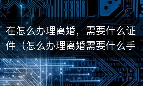 在怎么办理离婚，需要什么证件（怎么办理离婚需要什么手续）