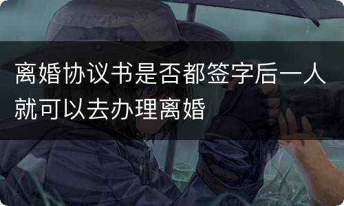 离婚协议书是否都签字后一人就可以去办理离婚