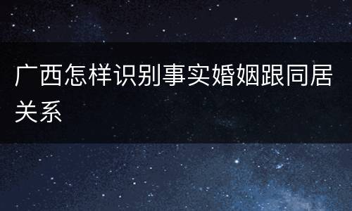 广西怎样识别事实婚姻跟同居关系