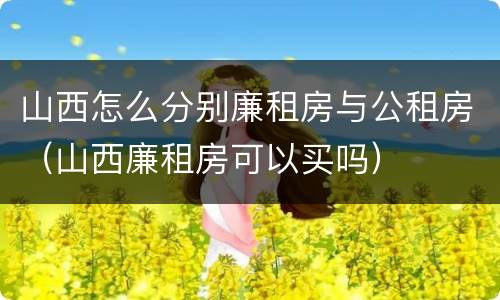 山西怎么分别廉租房与公租房（山西廉租房可以买吗）