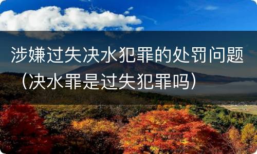 涉嫌过失决水犯罪的处罚问题（决水罪是过失犯罪吗）