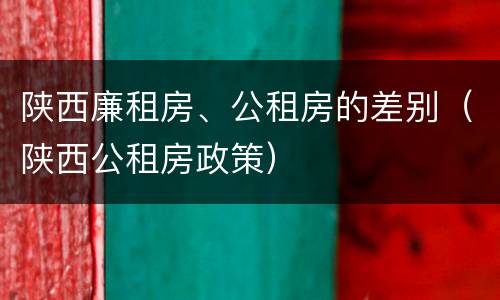陕西廉租房、公租房的差别（陕西公租房政策）