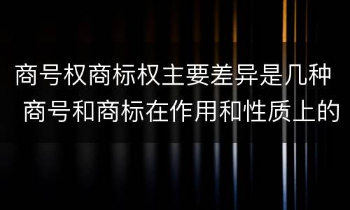 商号权商标权主要差异是几种 商号和商标在作用和性质上的区别