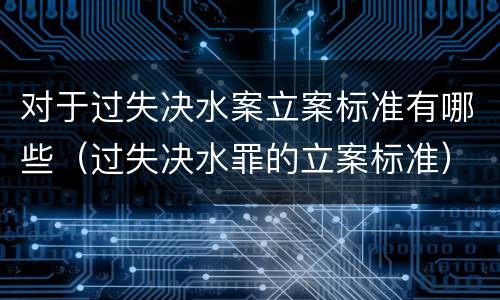 对于过失决水案立案标准有哪些（过失决水罪的立案标准）