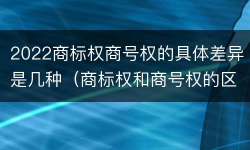 2022商标权商号权的具体差异是几种（商标权和商号权的区别）