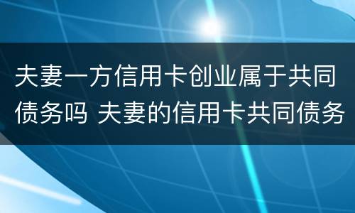 夫妻一方信用卡创业属于共同债务吗 夫妻的信用卡共同债务法院怎么判决