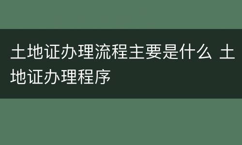 土地证办理流程主要是什么 土地证办理程序