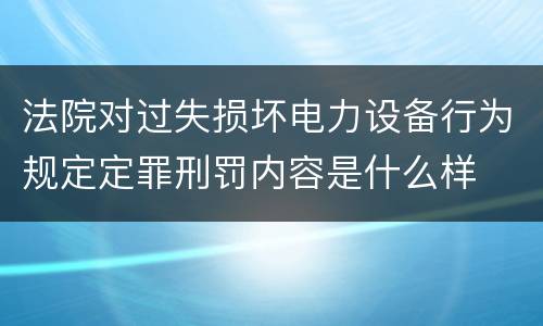 法院对过失损坏电力设备行为规定定罪刑罚内容是什么样