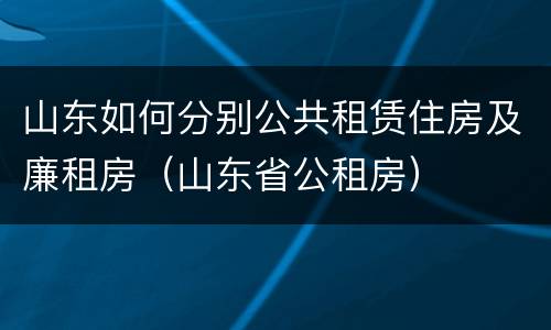 山东如何分别公共租赁住房及廉租房（山东省公租房）