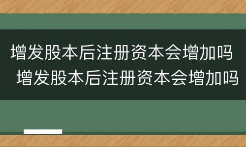 增发股本后注册资本会增加吗 增发股本后注册资本会增加吗知乎