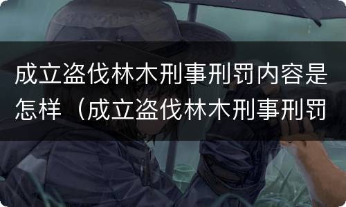 成立盗伐林木刑事刑罚内容是怎样（成立盗伐林木刑事刑罚内容是怎样写的）