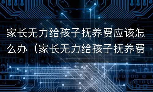家长无力给孩子抚养费应该怎么办（家长无力给孩子抚养费应该怎么办呢）