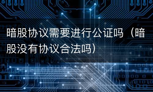 暗股协议需要进行公证吗（暗股没有协议合法吗）