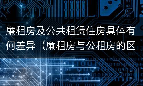 廉租房及公共租赁住房具体有何差异（廉租房与公租房的区别在哪里）