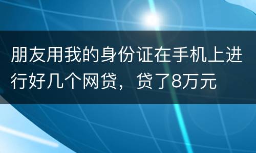 朋友用我的身份证在手机上进行好几个网贷，贷了8万元