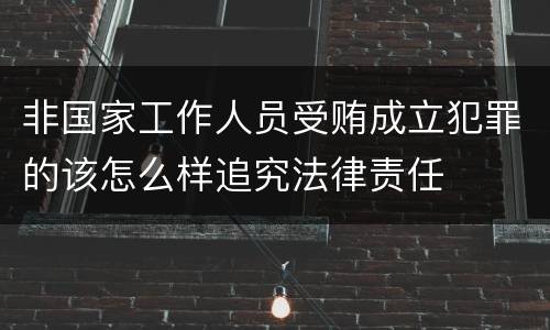 非国家工作人员受贿成立犯罪的该怎么样追究法律责任