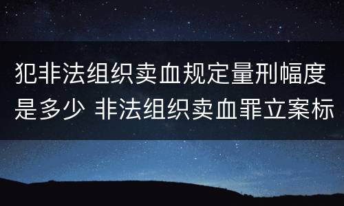 犯非法组织卖血规定量刑幅度是多少 非法组织卖血罪立案标准