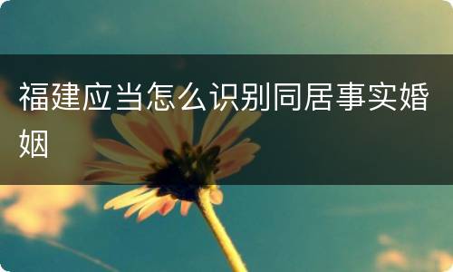 福建应当怎么识别同居事实婚姻