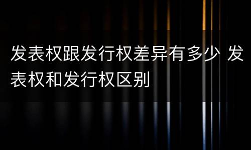 发表权跟发行权差异有多少 发表权和发行权区别