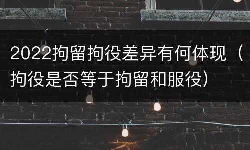 2022拘留拘役差异有何体现（拘役是否等于拘留和服役）
